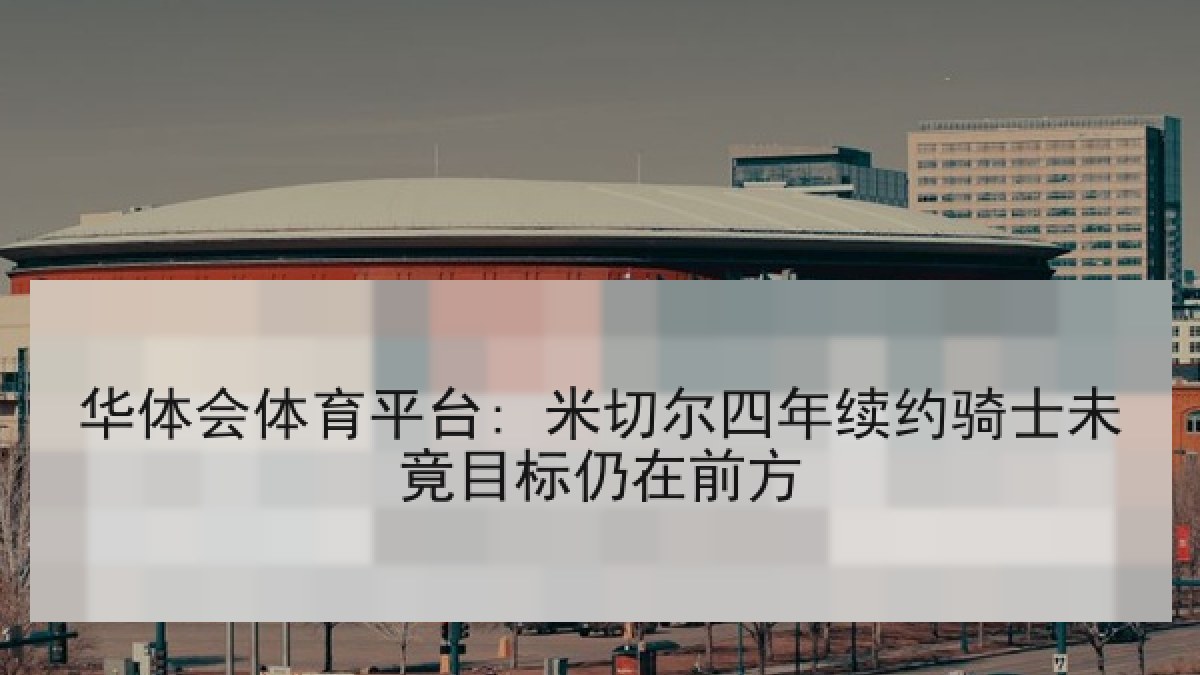 华体会体育平台: 米切尔四年续约骑士未竟目标仍在前方
