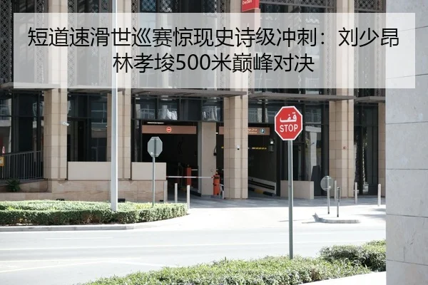 短道速滑世巡赛惊现史诗级冲刺：刘少昂林孝埈500米巅峰对决