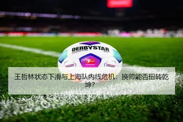 王哲林状态下滑与上海队内线危机：换帅能否扭转乾坤？
