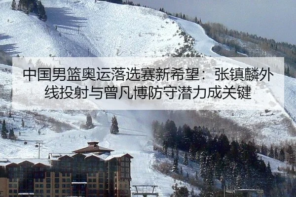 中国男篮奥运落选赛新希望：张镇麟外线投射与曾凡博防守潜力成关键