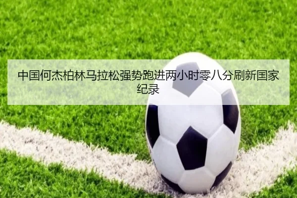 中国何杰柏林马拉松强势跑进两小时零八分刷新国家纪录