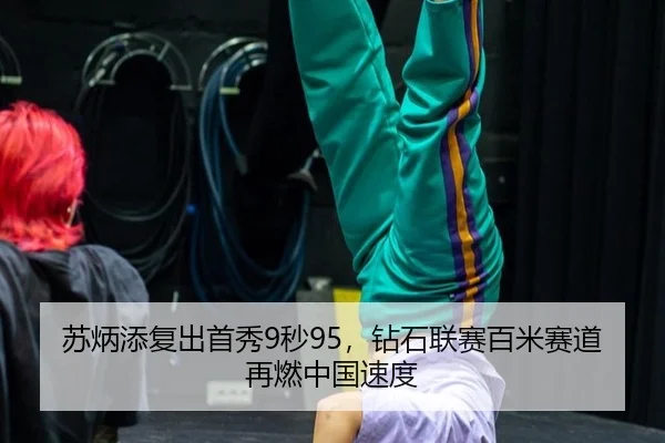 苏炳添复出首秀9秒95，钻石联赛百米赛道再燃中国速度
