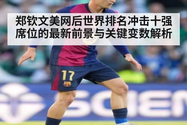 郑钦文美网后世界排名冲击十强席位的最新前景与关键变数解析