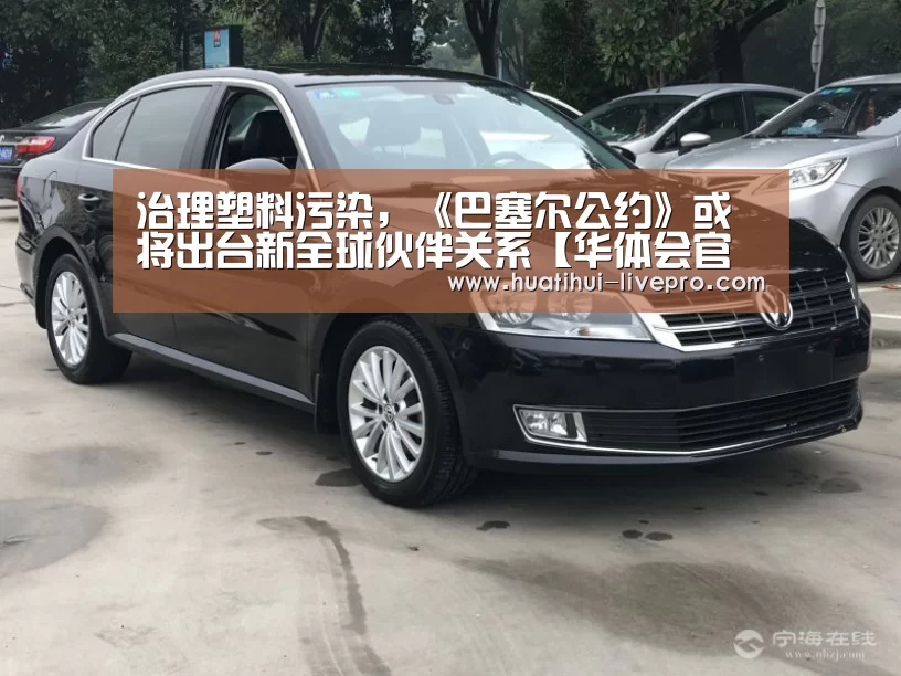治理塑料污染,《巴塞尔公约》或将出台新全球伙伴关系【华体会官方入口】(图3) 华体会登录入口
