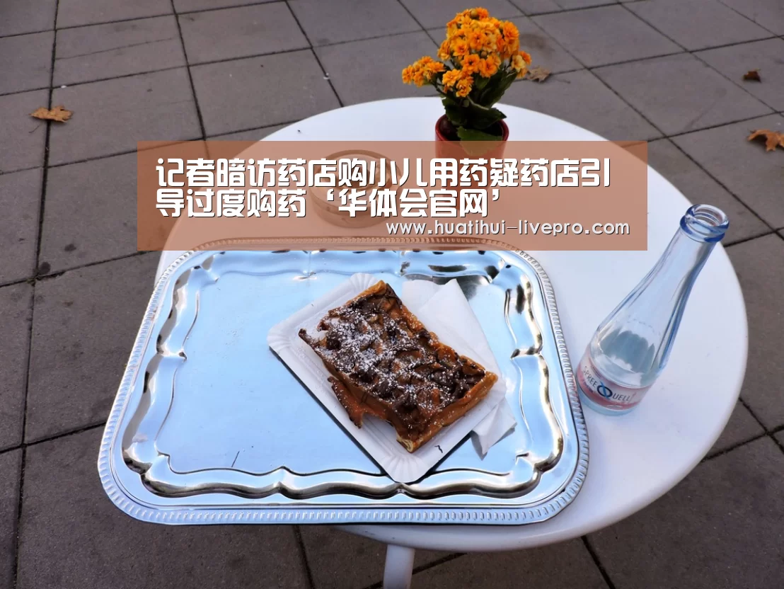 记者暗访药店购小儿用药疑药店引导过度购药‘华体会官网’(图1) 华体会官网