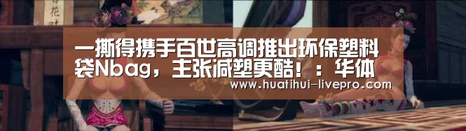 一撕得携手百世高调推出环保塑料袋Nbag,主张减塑更酷!:华体会APP下载(图3) 华体会APP下载