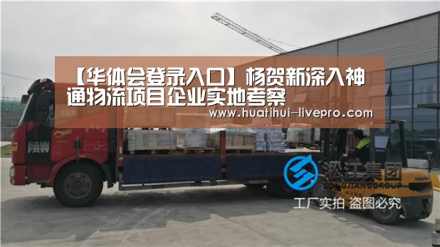 【华体会登录入口】杨贺新深入神通物流项目企业实地考察(图2) 华体会官方入口
